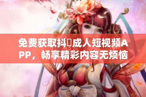 免费获取抖抈成人短视频APP，畅享精彩内容无烦恼
