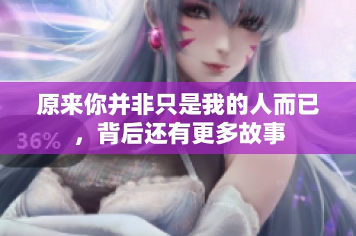 原来你并非只是我的人而已，背后还有更多故事