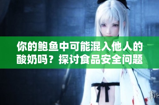 你的鲍鱼中可能混入他人的酸奶吗？探讨食品安全问题