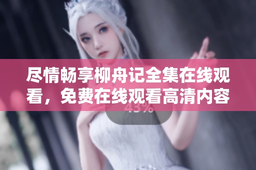尽情畅享柳舟记全集在线观看，免费在线观看高清内容助手