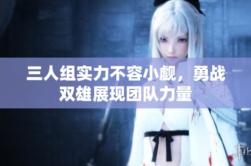 三人组实力不容小觑，勇战双雄展现团队力量