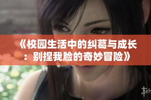 《校园生活中的纠葛与成长：别捏我脸的奇妙冒险》