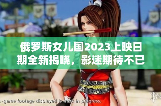 俄罗斯女儿国2023上映日期全新揭晓，影迷期待不已