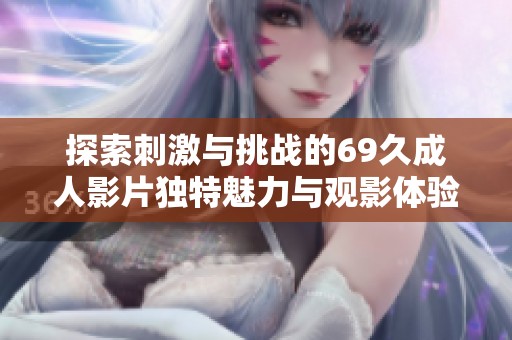 探索刺激与挑战的69久成人影片独特魅力与观影体验