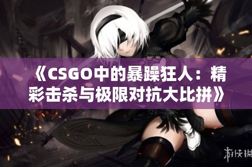《CSGO中的暴躁狂人：精彩击杀与极限对抗大比拼》