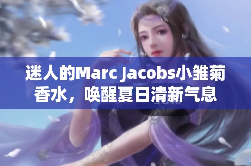 迷人的Marc Jacobs小雏菊香水，唤醒夏日清新气息