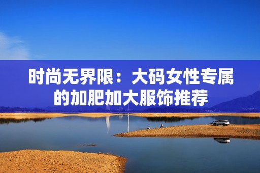 时尚无界限：大码女性专属的加肥加大服饰推荐