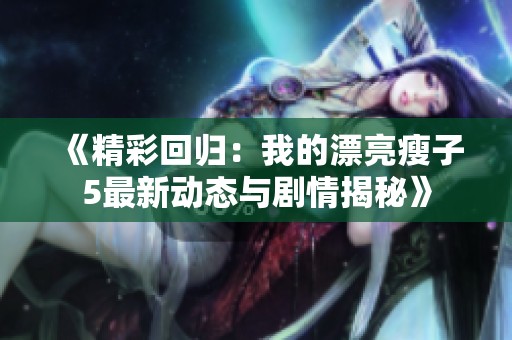 《精彩回归：我的漂亮瘦子5最新动态与剧情揭秘》