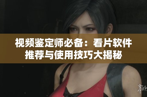 视频鉴定师必备：看片软件推荐与使用技巧大揭秘