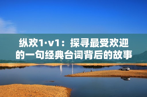 纵欢1·v1：探寻最受欢迎的一句经典台词背后的故事
