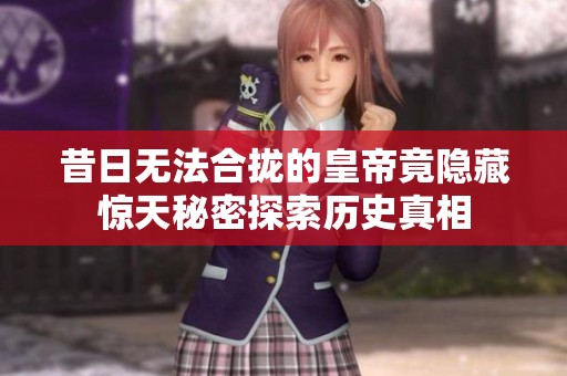 昔日无法合拢的皇帝竟隐藏惊天秘密探索历史真相