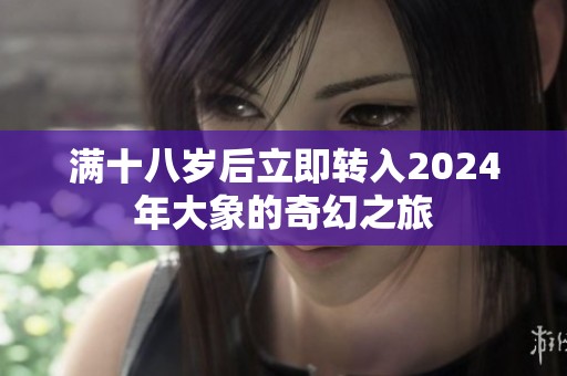 满十八岁后立即转入2024年大象的奇幻之旅