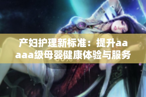 产妇护理新标准：提升aaaaa级母婴健康体验与服务质量