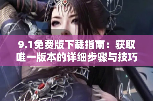 9.1免费版下载指南：获取唯一版本的详细步骤与技巧