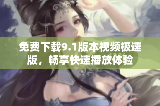 免费下载9.1版本视频极速版，畅享快速播放体验