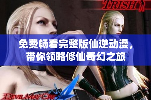 免费畅看完整版仙逆动漫，带你领略修仙奇幻之旅