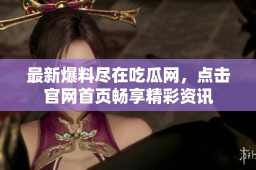 最新爆料尽在吃瓜网，点击官网首页畅享精彩资讯