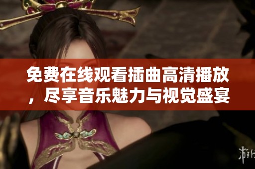 免费在线观看插曲高清播放，尽享音乐魅力与视觉盛宴