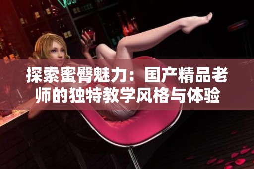 探索蜜臀魅力：国产精品老师的独特教学风格与体验