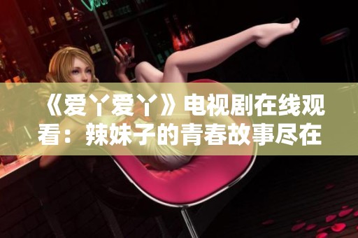 《爱丫爱丫》电视剧在线观看：辣妹子的青春故事尽在其中