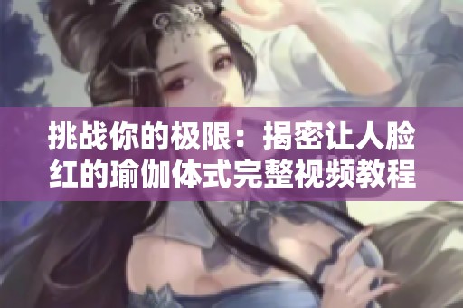 挑战你的极限：揭密让人脸红的瑜伽体式完整视频教程