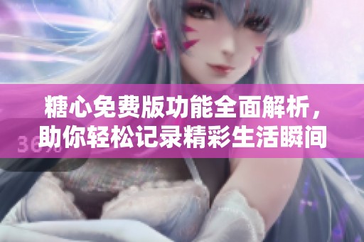 糖心免费版功能全面解析，助你轻松记录精彩生活瞬间