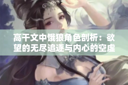 高干文中饿狼角色剖析：欲望的无尽追逐与内心的空虚感