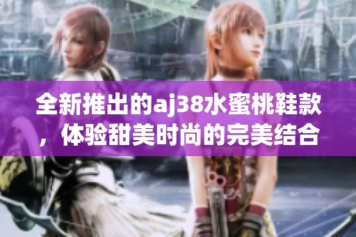 全新推出的aj38水蜜桃鞋款，体验甜美时尚的完美结合
