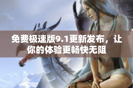 免费极速版9.1更新发布，让你的体验更畅快无阻