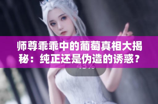 师尊乖乖中的葡萄真相大揭秘：纯正还是伪造的诱惑？