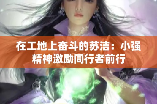 在工地上奋斗的苏洁：小强精神激励同行者前行