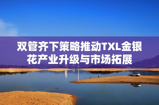 双管齐下策略推动TXL金银花产业升级与市场拓展