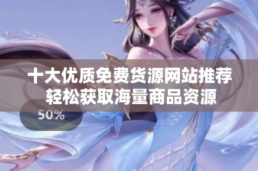 十大优质免费货源网站推荐 轻松获取海量商品资源