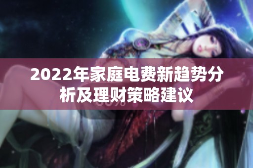 2022年家庭电费新趋势分析及理财策略建议