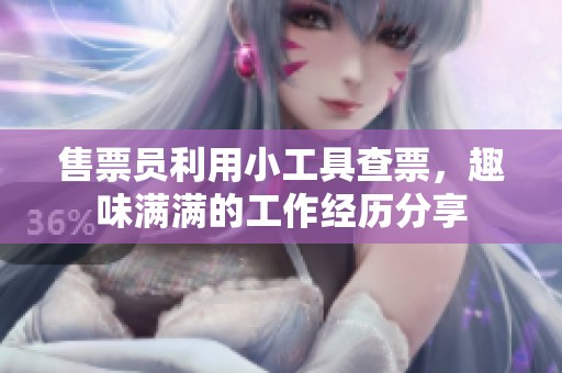 售票员利用小工具查票，趣味满满的工作经历分享