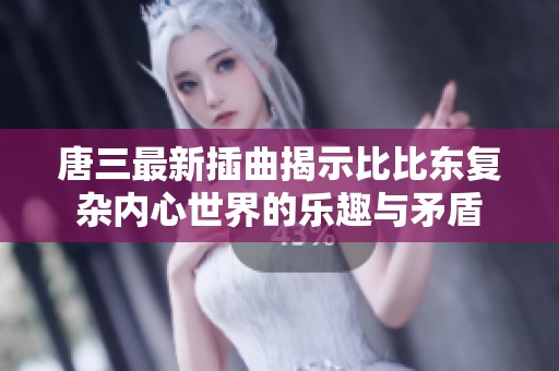 唐三最新插曲揭示比比东复杂内心世界的乐趣与矛盾