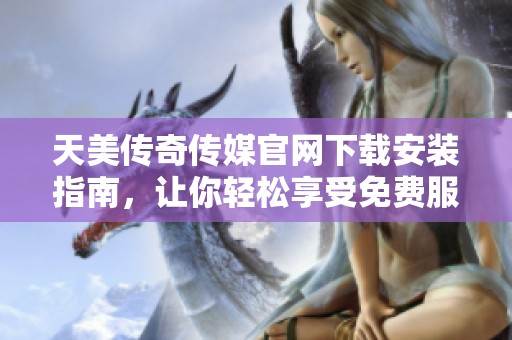 天美传奇传媒官网下载安装指南，让你轻松享受免费服务
