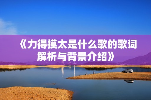 《力得摸太是什么歌的歌词解析与背景介绍》
