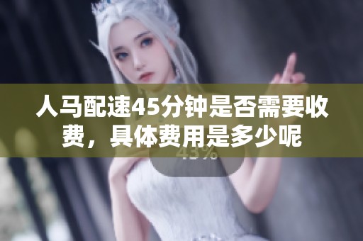 人马配速45分钟是否需要收费，具体费用是多少呢