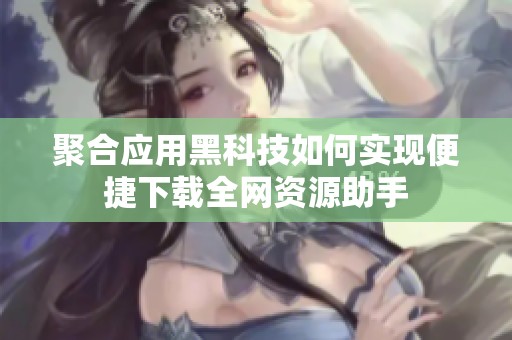 聚合应用黑科技如何实现便捷下载全网资源助手