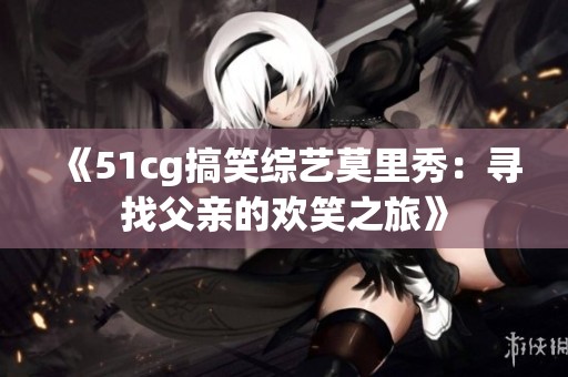 《51cg搞笑综艺莫里秀：寻找父亲的欢笑之旅》