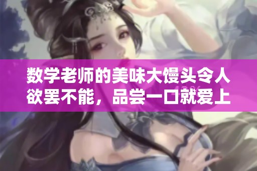 数学老师的美味大馒头令人欲罢不能，品尝一口就爱上了