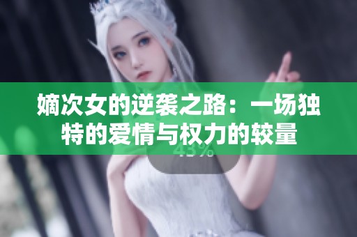 嫡次女的逆袭之路：一场独特的爱情与权力的较量