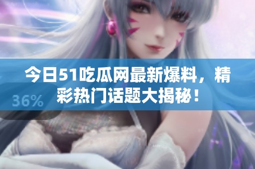 今日51吃瓜网最新爆料，精彩热门话题大揭秘！
