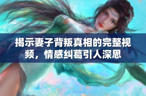 揭示妻子背叛真相的完整视频，情感纠葛引人深思