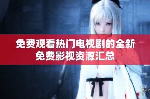 免费观看热门电视剧的全新免费影视资源汇总