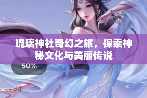 琉璃神社奇幻之旅，探索神秘文化与美丽传说