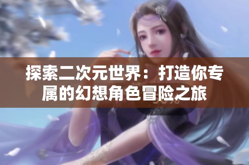 探索二次元世界：打造你专属的幻想角色冒险之旅
