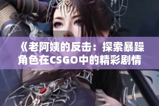《老阿姨的反击：探索暴躁角色在CSGO中的精彩剧情》