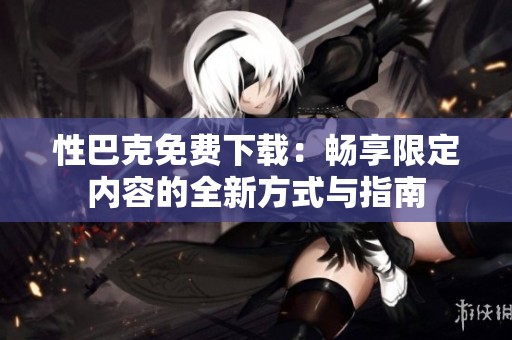 性巴克免费下载：畅享限定内容的全新方式与指南